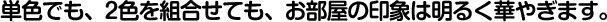 単色でも、2色を組合せても、お部屋の印象は明るく華やぎます。
