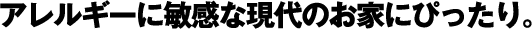 アレルギーに敏感な現代のお家にぴったり。